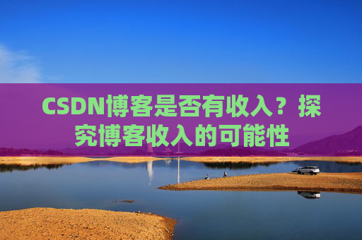 CSDN博客是否有收入?探究博客收入的可能性 CSDN博客是否有收入?探究博客收入的可能性