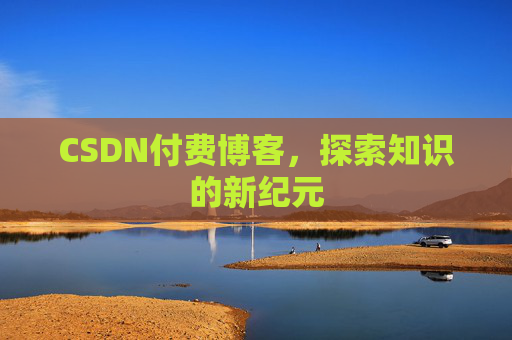 CSDN付费博客，探索知识的新纪元